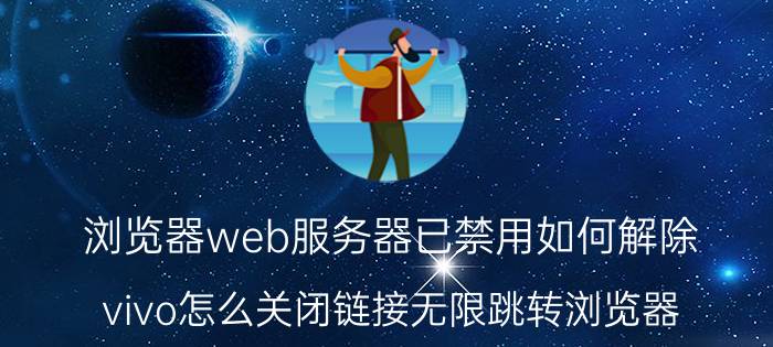 浏览器web服务器已禁用如何解除 vivo怎么关闭链接无限跳转浏览器？